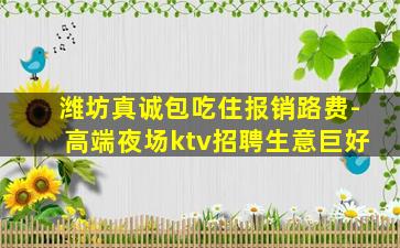 潍坊真诚包吃住报销路费-高端夜场ktv招聘生意巨好